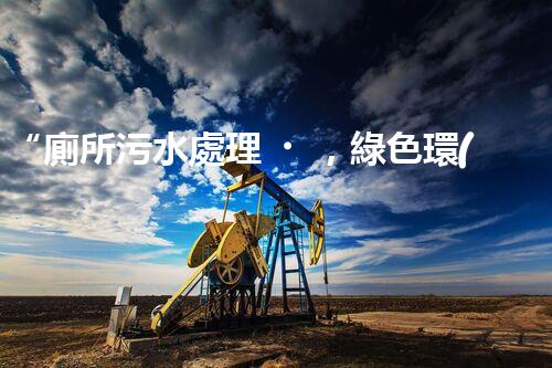“廁所污水處理，綠色環(huán)保新篇章”